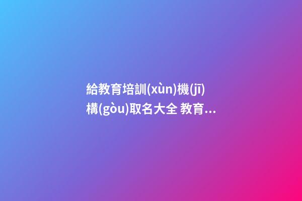 給教育培訓(xùn)機(jī)構(gòu)取名大全 教育培訓(xùn)機(jī)構(gòu)取名免費(fèi)-第1張-公司起名-玄機(jī)派